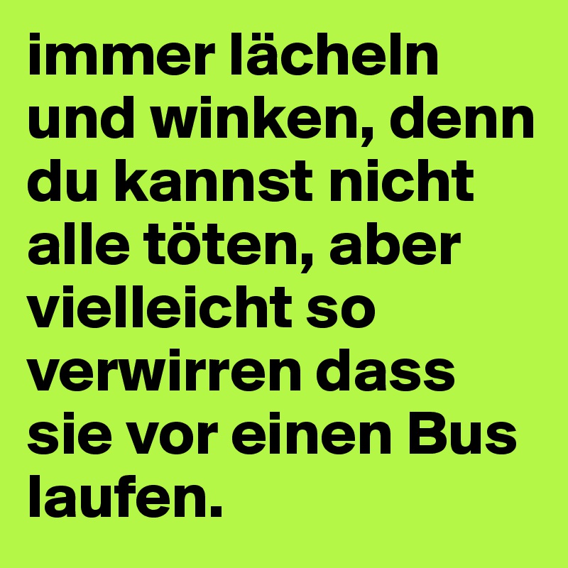 immer lächeln und winken, denn du kannst nicht alle töten, aber