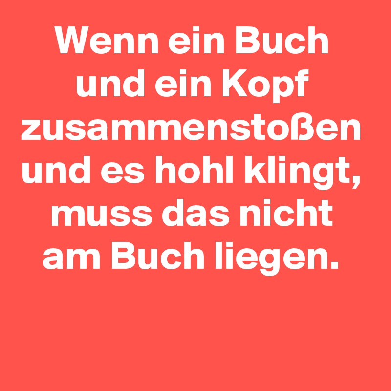 Wenn ein Buch und ein Kopf zusammenstoßen und es hohl klingt, muss das nicht am Buch liegen.