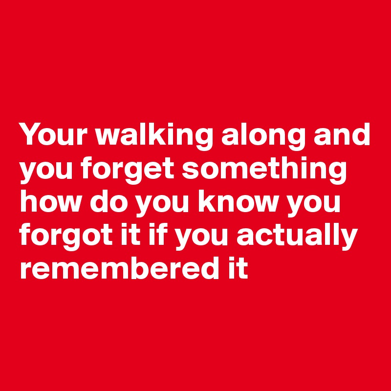 


Your walking along and you forget something how do you know you forgot it if you actually remembered it

 