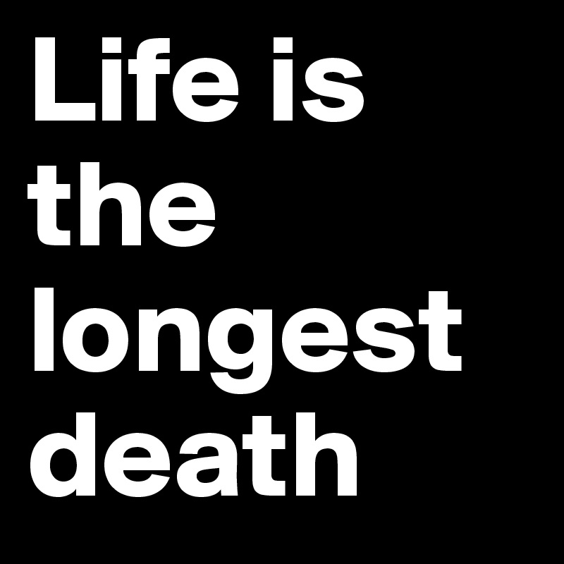 Life is the longest death