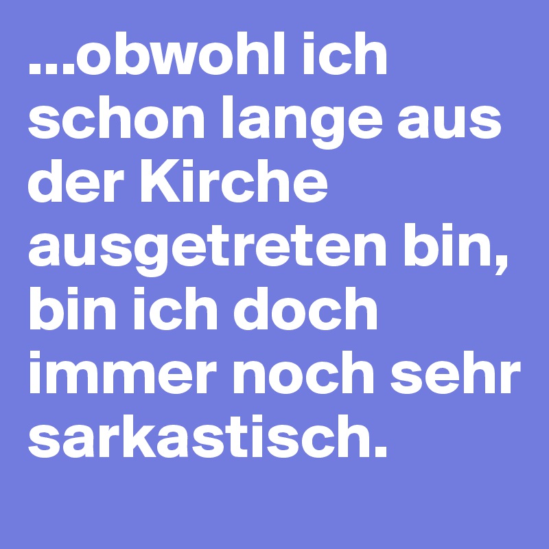 ...obwohl ich schon lange aus der Kirche ausgetreten bin, bin ich doch immer noch sehr sarkastisch. 