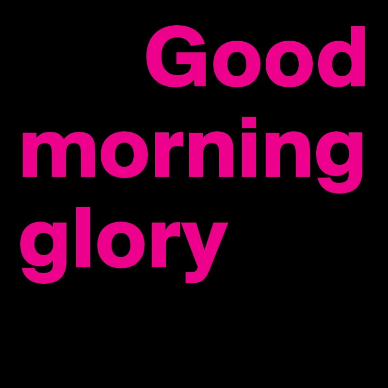        Good morning glory