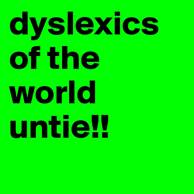 dyslexics of the world untie!!            

