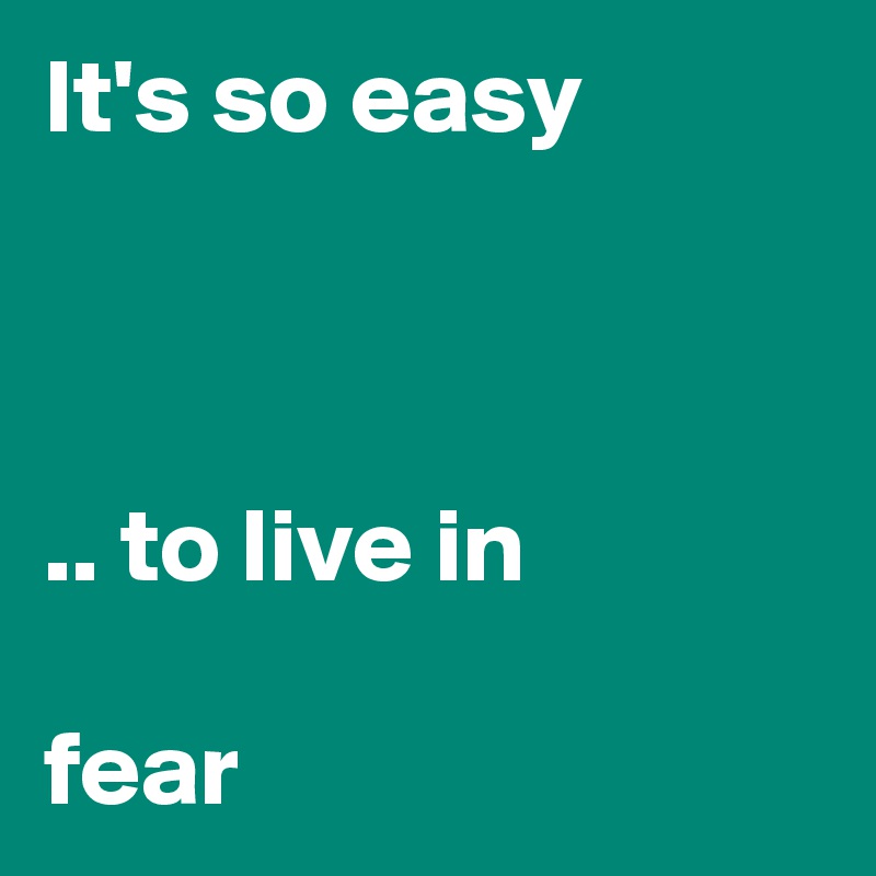 It's so easy



.. to live in 

fear 