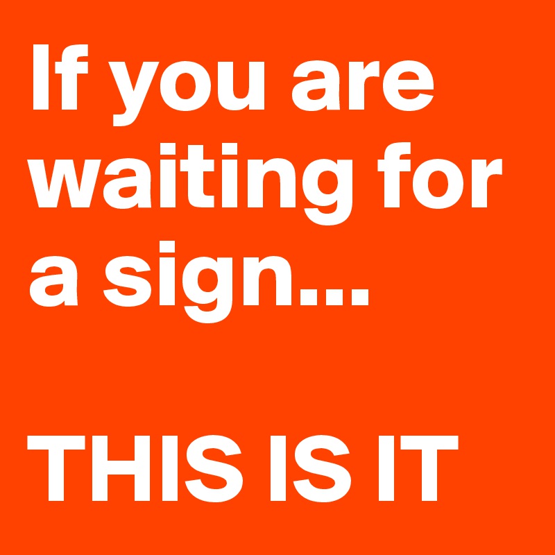 If you are waiting for a sign...

THIS IS IT