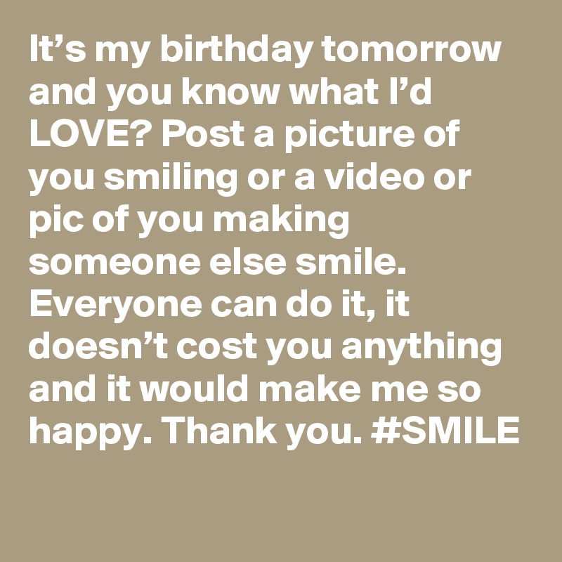 It’s my birthday tomorrow and you know what I’d LOVE? Post a picture of you smiling or a video or pic of you making someone else smile. Everyone can do it, it doesn’t cost you anything and it would make me so happy. Thank you. #SMILE