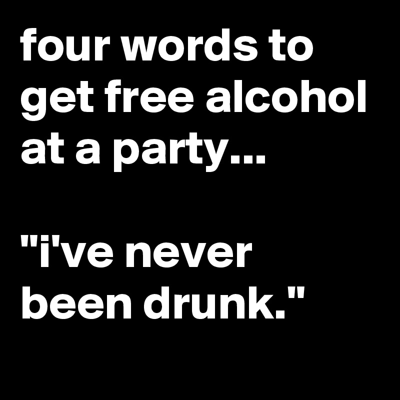 four words to get free alcohol at a party...

"i've never been drunk."