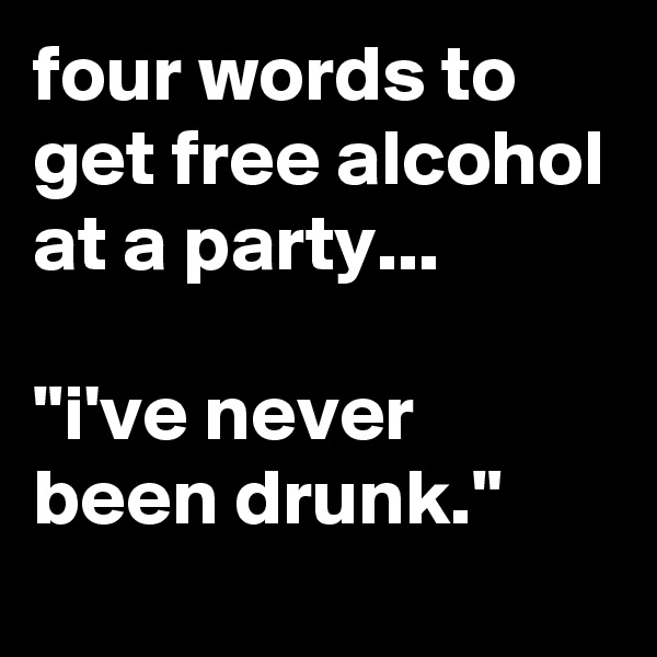 four words to get free alcohol at a party...

"i've never been drunk."