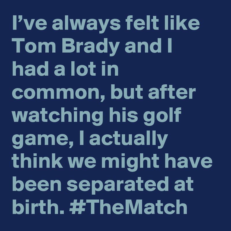 I’ve always felt like Tom Brady and I had a lot in common, but after watching his golf game, I actually think we might have been separated at birth. #TheMatch