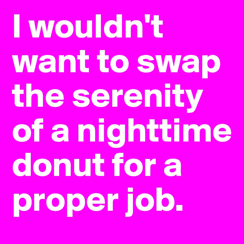 I wouldn't want to swap the serenity of a nighttime donut for a proper job.
