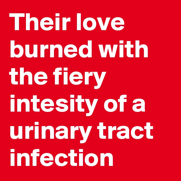 Their love burned with the fiery intesity of a urinary tract infection
