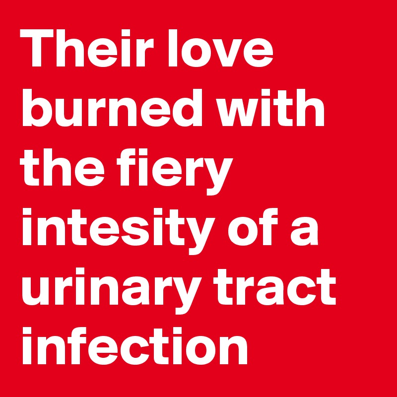 Their love burned with the fiery intesity of a urinary tract infection