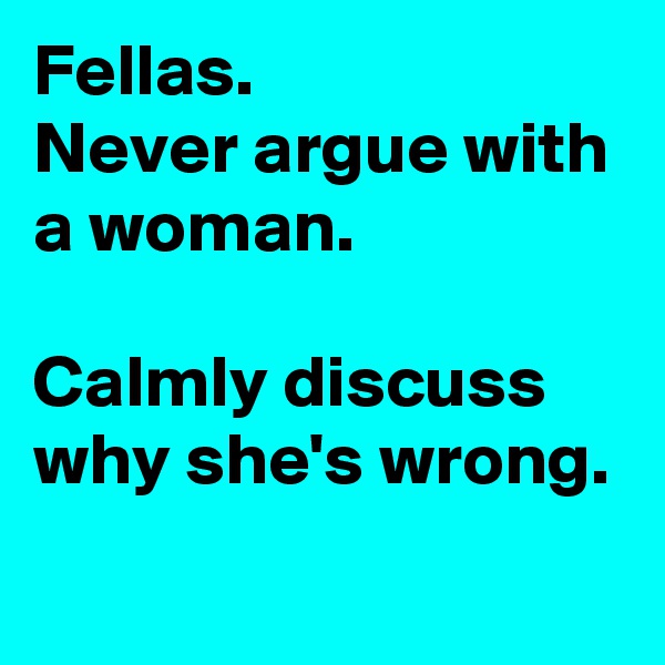 Fellas.
Never argue with a woman.

Calmly discuss why she's wrong.
