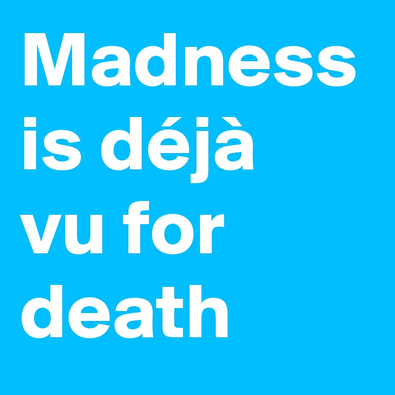 Madness is déjà vu for death