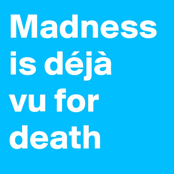 Madness is déjà vu for death