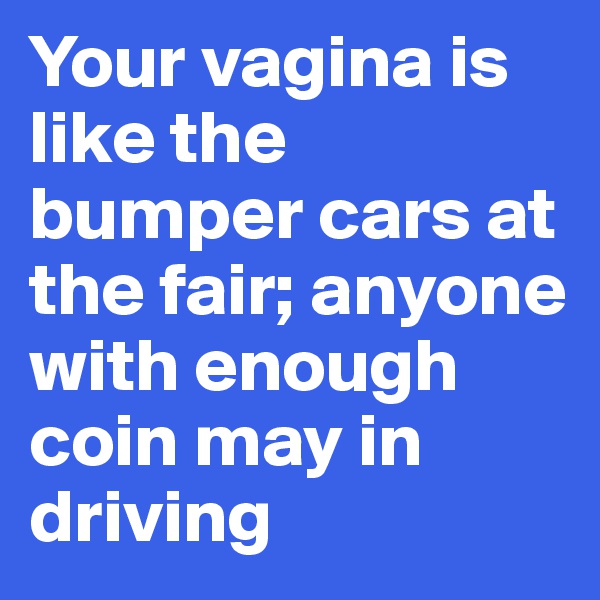 Your vagina is like the bumper cars at the fair; anyone with enough coin may in driving