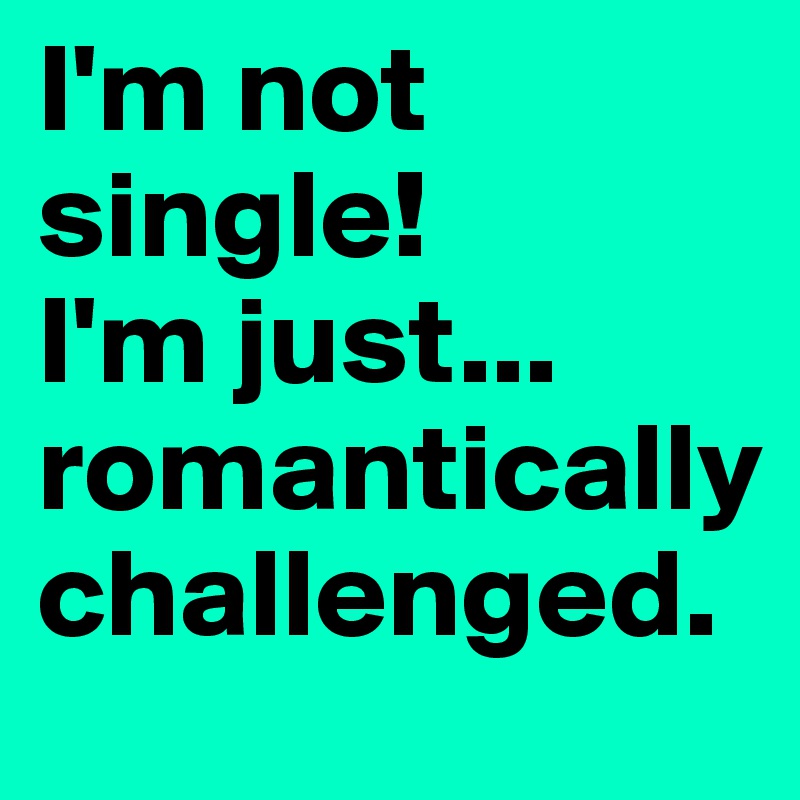 I'm not single! 
I'm just... romantically challenged. 