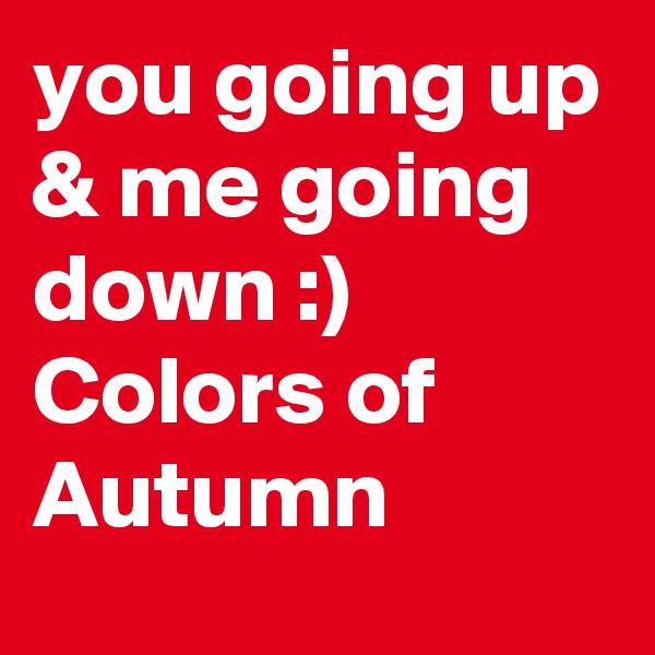 you going up & me going down :) 
Colors of Autumn