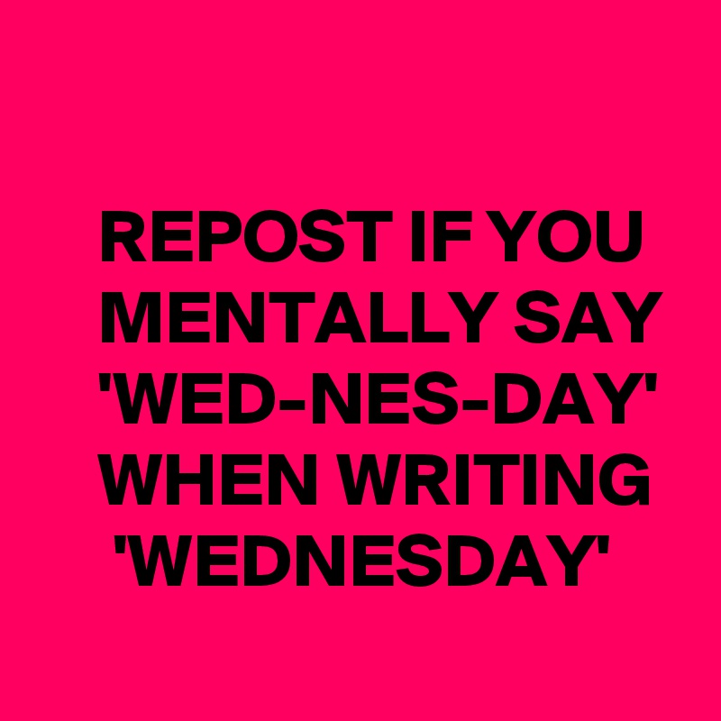 

    REPOST IF YOU
    MENTALLY SAY
    'WED-NES-DAY'
    WHEN WRITING
     'WEDNESDAY'
