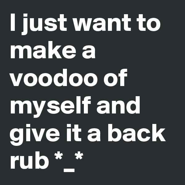 I just want to make a voodoo of myself and give it a back rub *_*