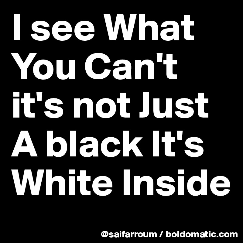 I see What 
You Can't 
it's not Just A black It's White Inside 