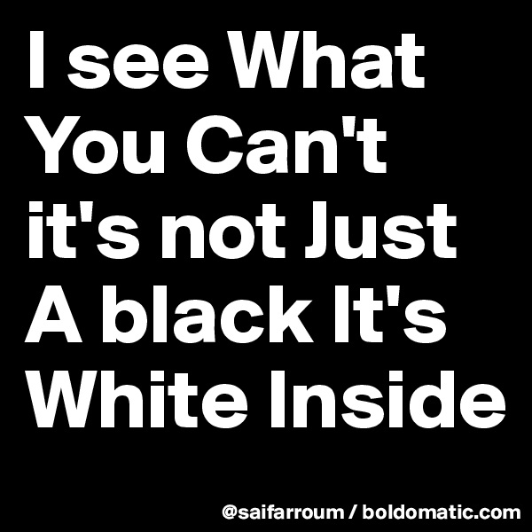 I see What 
You Can't 
it's not Just A black It's White Inside 
