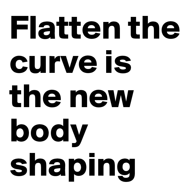 Flatten the curve is the new body shaping