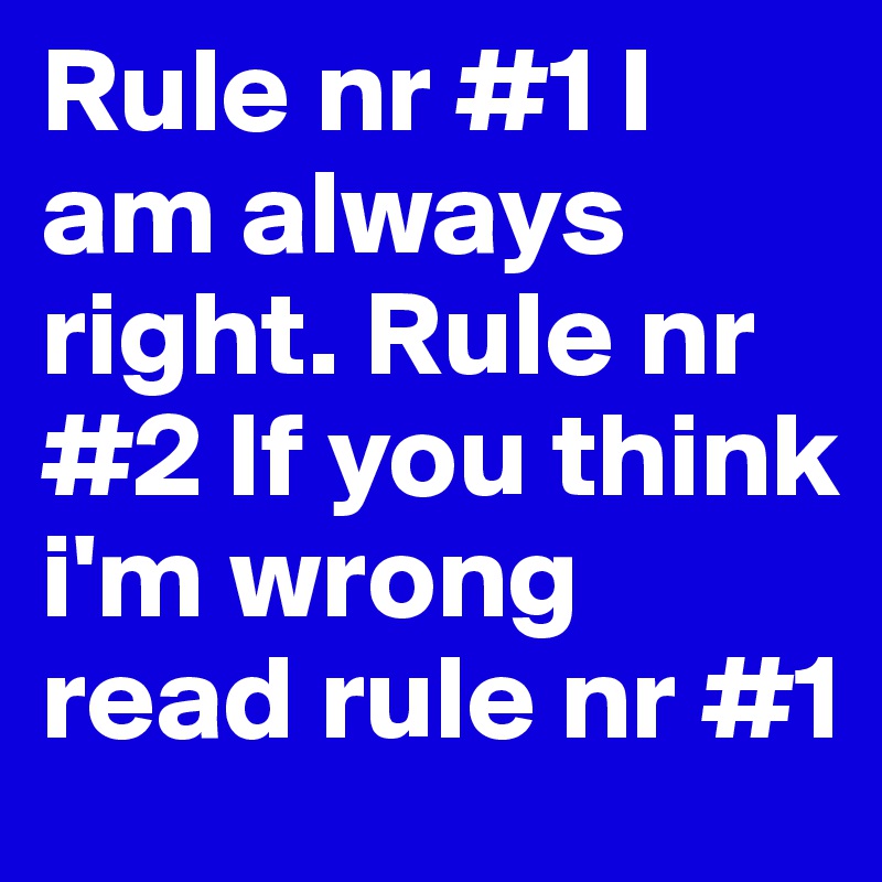 Rule nr #1 I am always right. Rule nr #2 If you think i'm wrong read rule nr #1