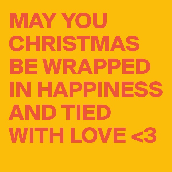 MAY YOU CHRISTMAS BE WRAPPED IN HAPPINESS AND TIED WITH LOVE <3