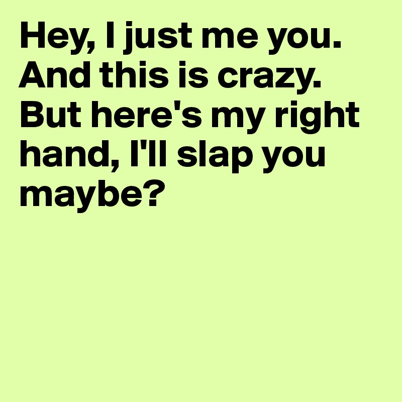 Hey, I just me you. And this is crazy. But here's my right hand, I'll slap you maybe?



