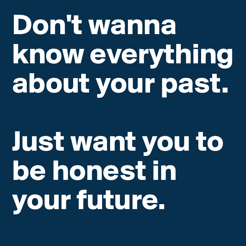 Don't wanna know everything about your past. 

Just want you to be honest in your future. 