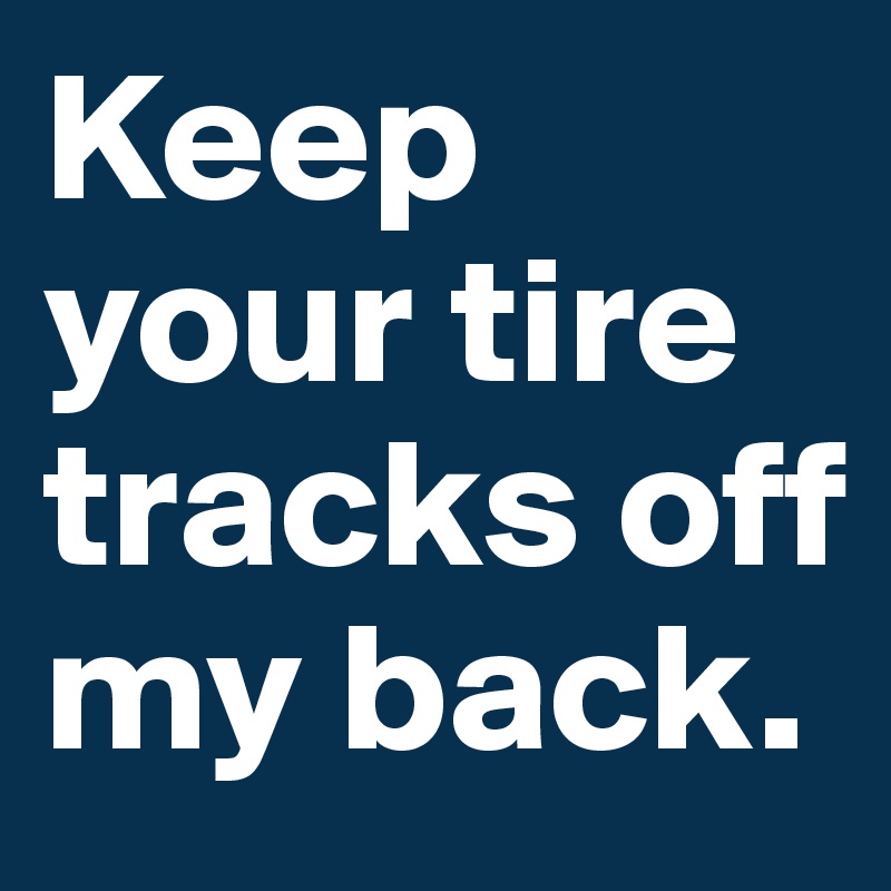 Keep your tire tracks off my back. 