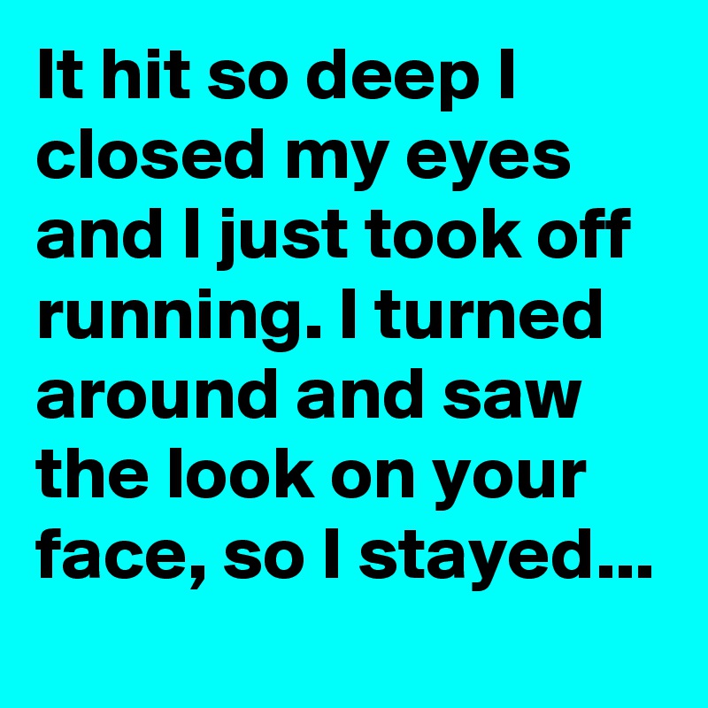 It hit so deep I closed my eyes and I just took off running. I turned around and saw the look on your face, so I stayed...