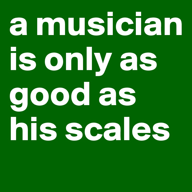 a musician is only as good as his scales