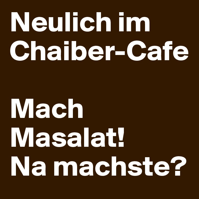 Neulich im Chaiber-Cafe

Mach Masalat!
Na machste?