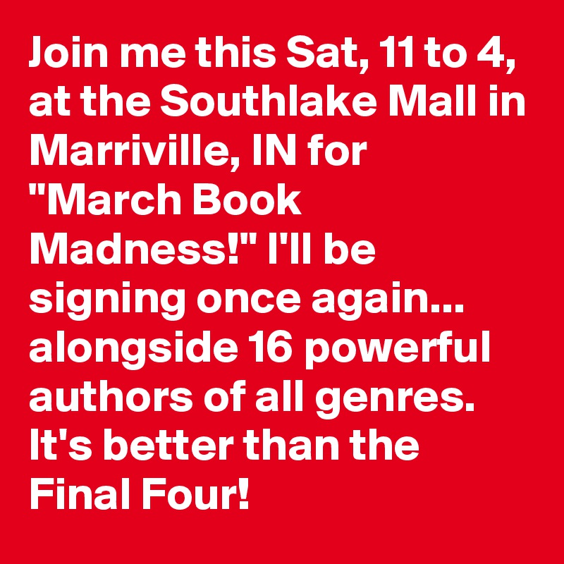 Join me this Sat, 11 to 4, at the Southlake Mall in Marriville, IN for "March Book Madness!" I'll be signing once again... alongside 16 powerful authors of all genres. It's better than the Final Four!