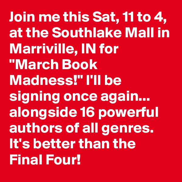 Join me this Sat, 11 to 4, at the Southlake Mall in Marriville, IN for "March Book Madness!" I'll be signing once again... alongside 16 powerful authors of all genres. It's better than the Final Four!
