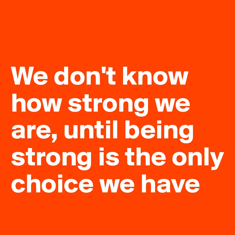 

We don't know how strong we are, until being strong is the only choice we have