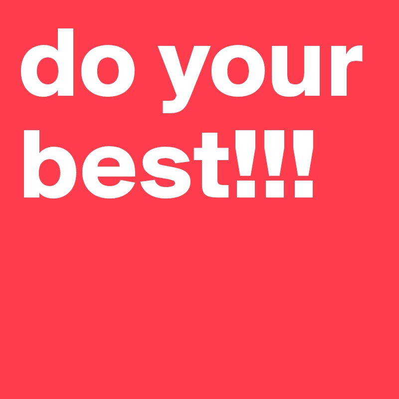 do your best!!!

