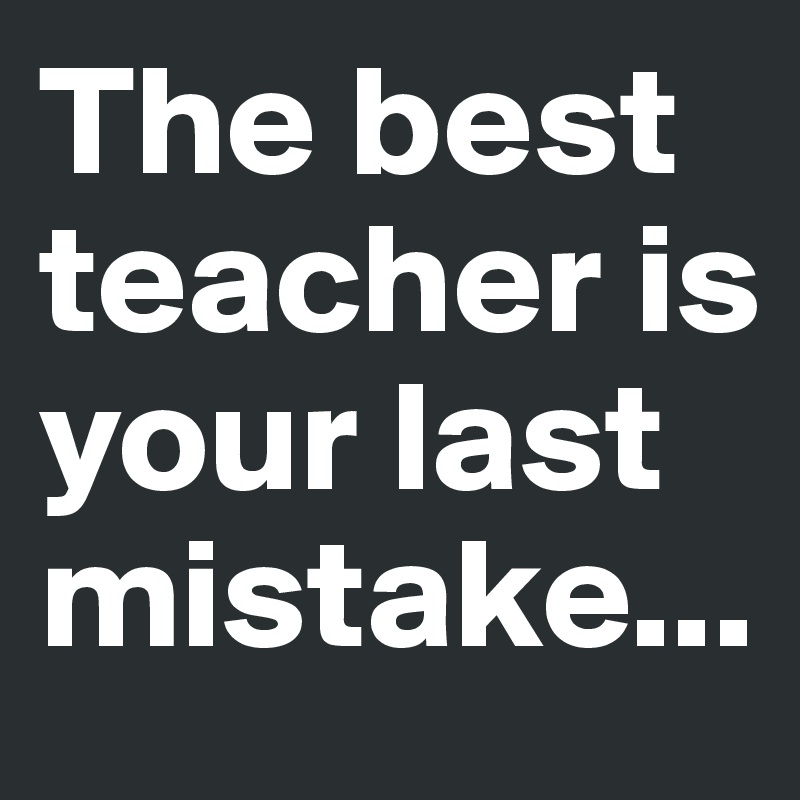 The best teacher is your last mistake...