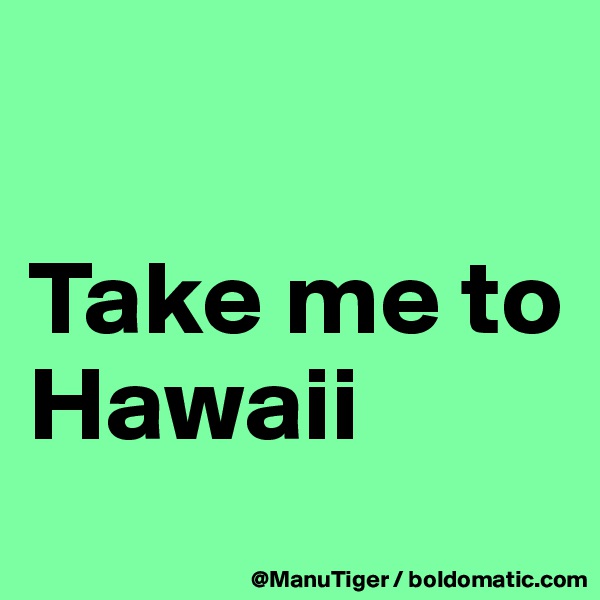 

Take me to Hawaii
