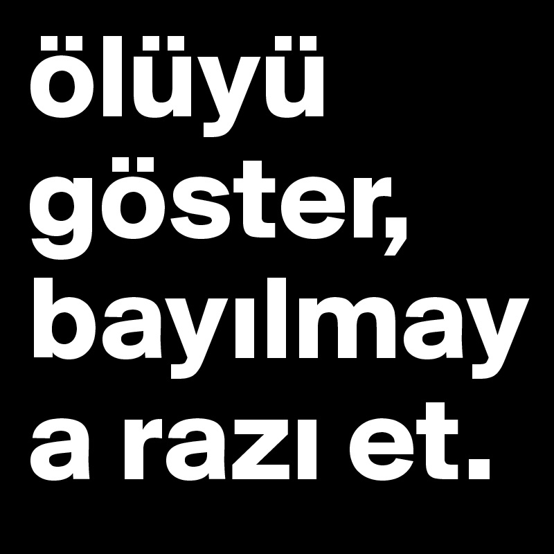 ölüyü göster, bayilmaya razi et.