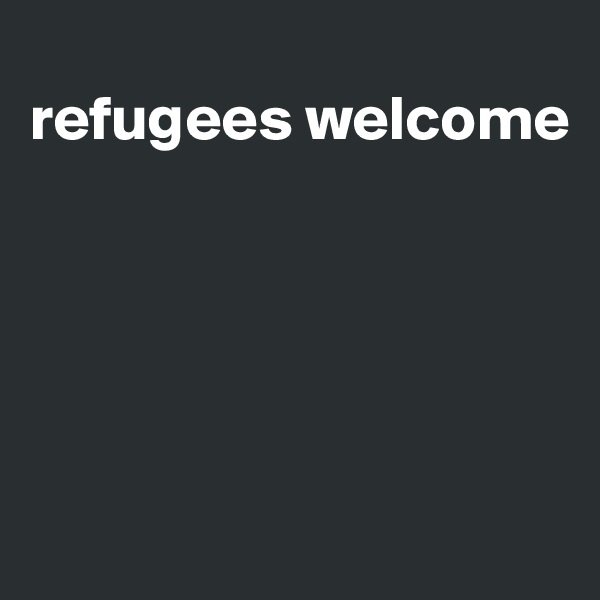 
refugees welcome





