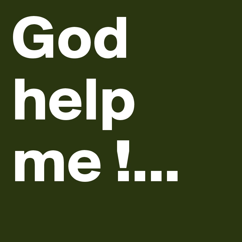 God help me !... 