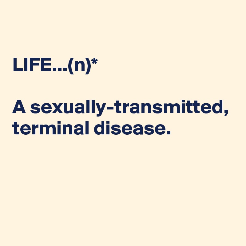 

LIFE...(n)*

A sexually-transmitted, 
terminal disease.



