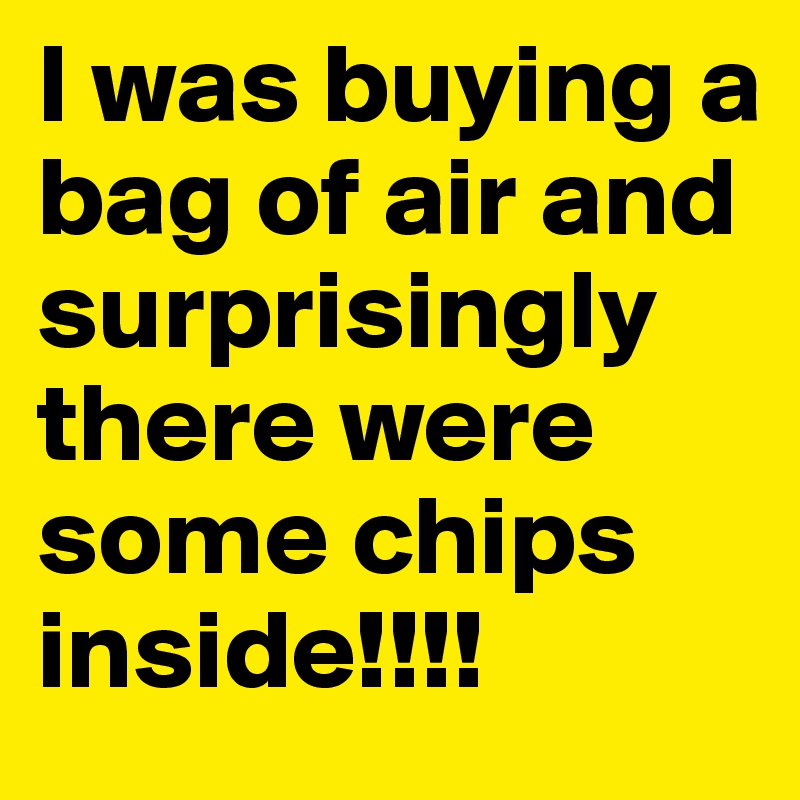 I was buying a bag of air and surprisingly there were some chips inside!!!!