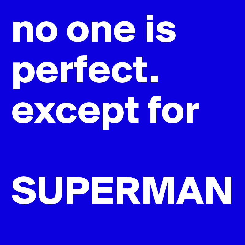 no one is perfect.
except for

SUPERMAN