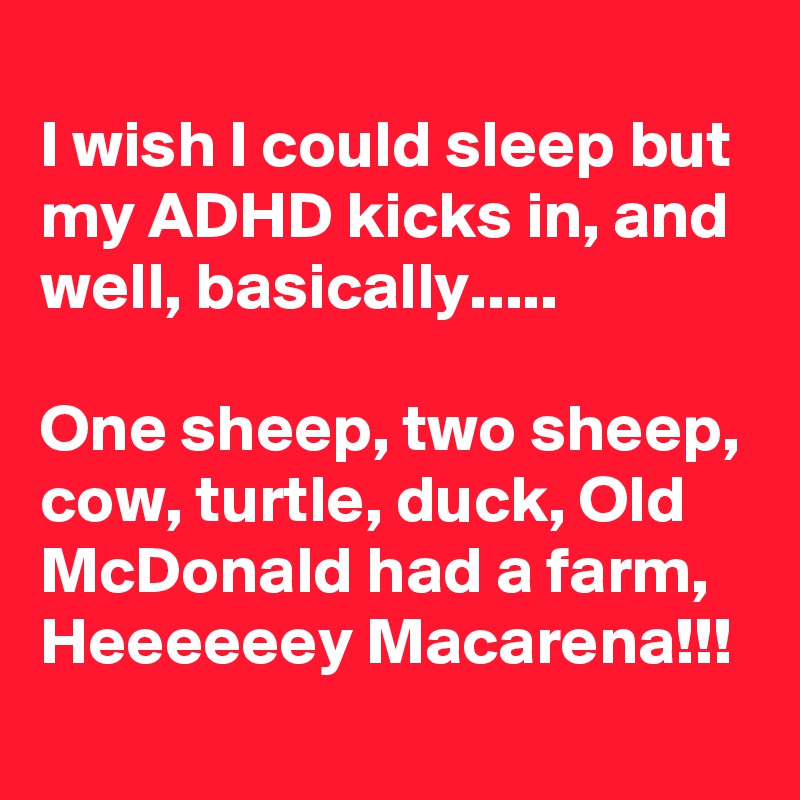 
I wish I could sleep but my ADHD kicks in, and well, basically.....

One sheep, two sheep, cow, turtle, duck, Old McDonald had a farm, 
Heeeeeey Macarena!!!