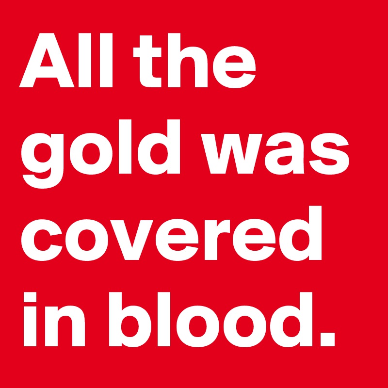 All the gold was covered in blood.