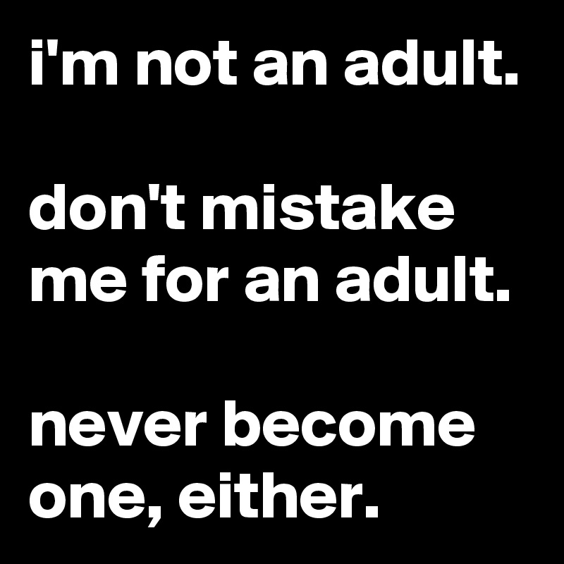 i'm not an adult.

don't mistake me for an adult.

never become one, either.
